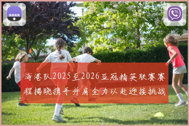 海港队2025至2026亚冠精英联赛赛程揭晓携手并肩全力以赴迎接挑战