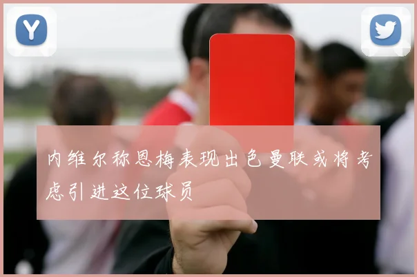 内维尔称恩梅表现出色曼联或将考虑引进这位球员