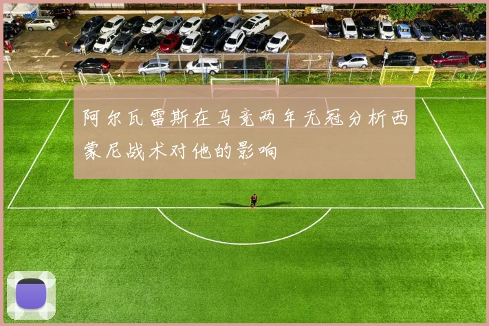 阿尔瓦雷斯在马竞两年无冠分析西蒙尼战术对他的影响