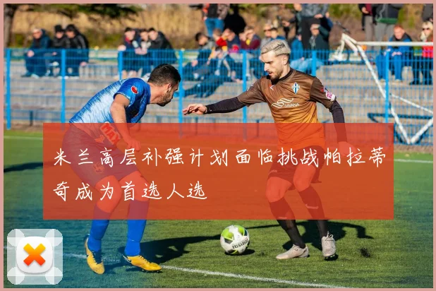 米兰高层补强计划面临挑战帕拉蒂奇成为首选人选