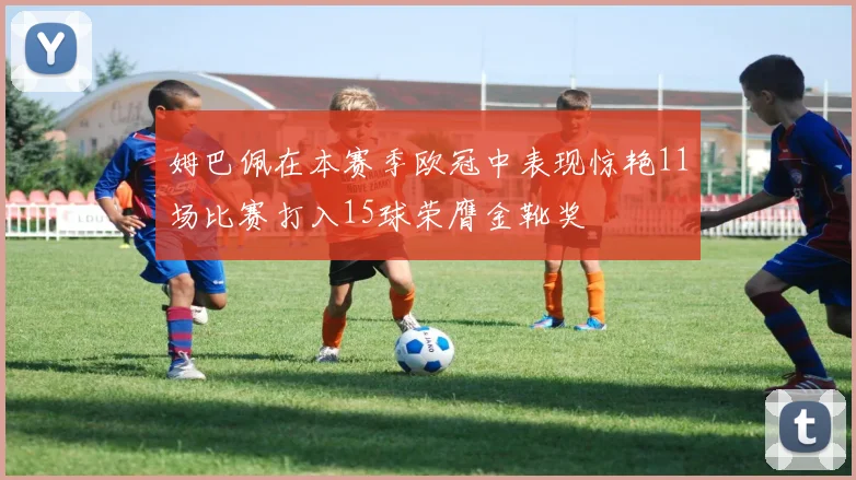 姆巴佩在本赛季欧冠中表现惊艳11场比赛打入15球荣膺金靴奖