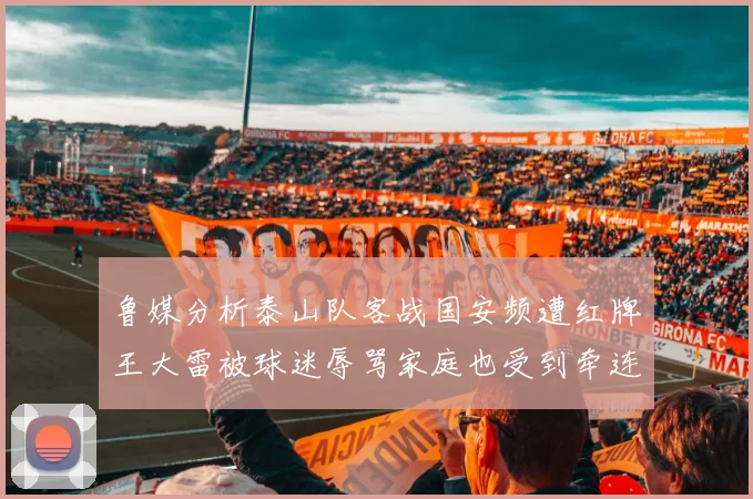 鲁媒分析泰山队客战国安频遭红牌王大雷被球迷辱骂家庭也受到牵连