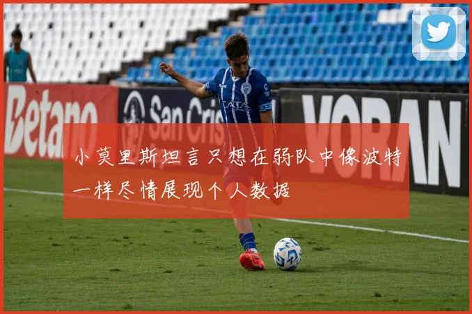 小莫里斯坦言只想在弱队中像波特一样尽情展现个人数据