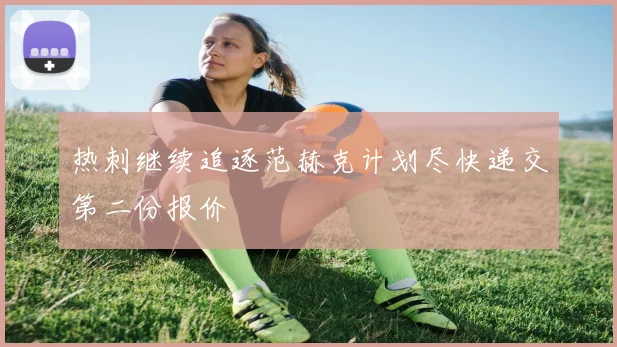 热刺继续追逐范赫克计划尽快递交第二份报价