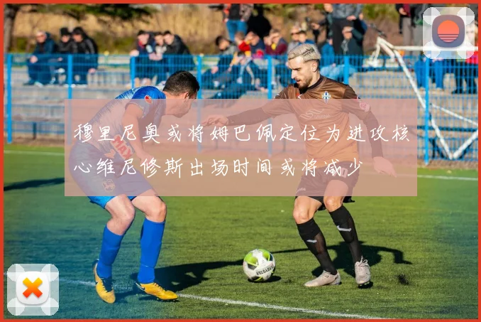 穆里尼奥或将姆巴佩定位为进攻核心维尼修斯出场时间或将减少