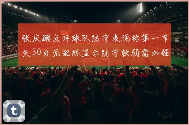 张庆鹏点评球队防守表现称第一节失30分无犯规显示防守软弱需加强