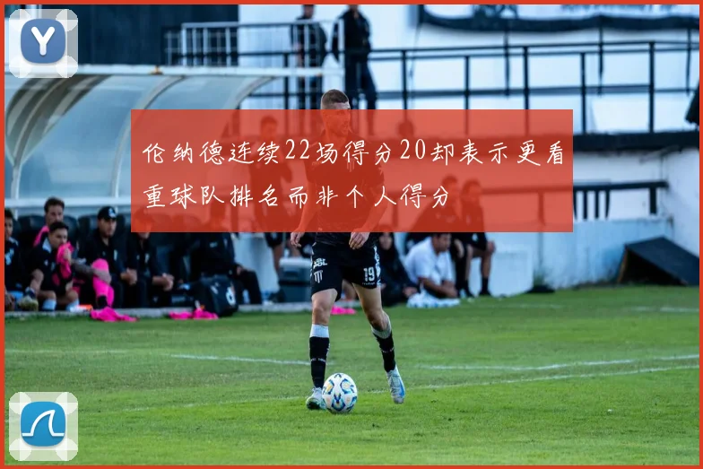 伦纳德连续22场得分20却表示更看重球队排名而非个人得分