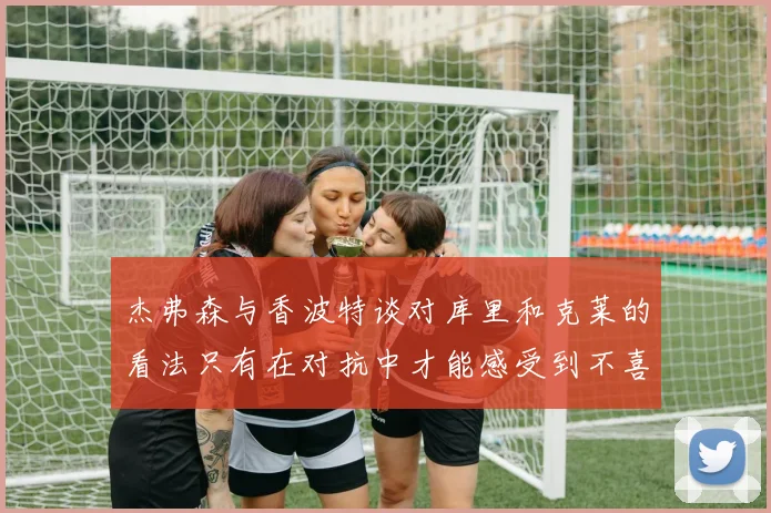 杰弗森与香波特谈对库里和克莱的看法只有在对抗中才能感受到不喜欢