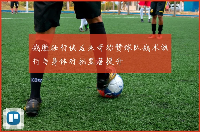 战胜独行侠后米奇称赞球队战术执行与身体对抗显著提升