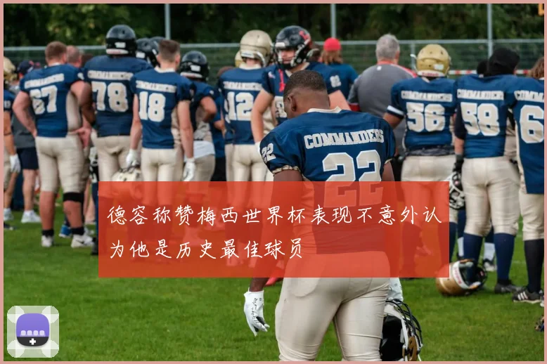 德容称赞梅西世界杯表现不意外认为他是历史最佳球员