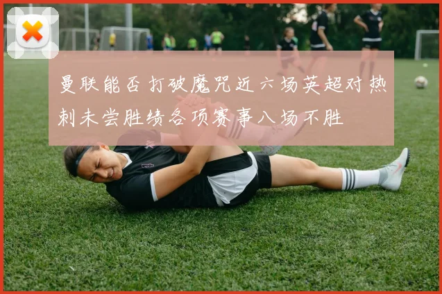 曼联能否打破魔咒近六场英超对热刺未尝胜绩各项赛事八场不胜
