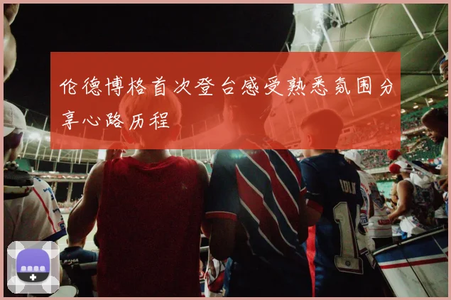伦德博格首次登台感受熟悉氛围分享心路历程