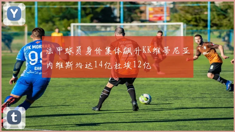 法甲球员身价集体飙升KK维蒂尼亚内维斯均达14亿杜埃12亿