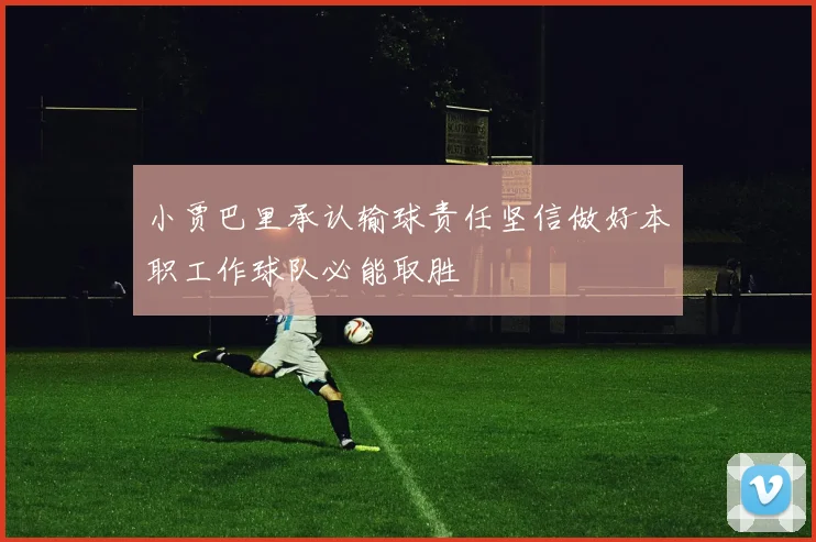 小贾巴里承认输球责任坚信做好本职工作球队必能取胜