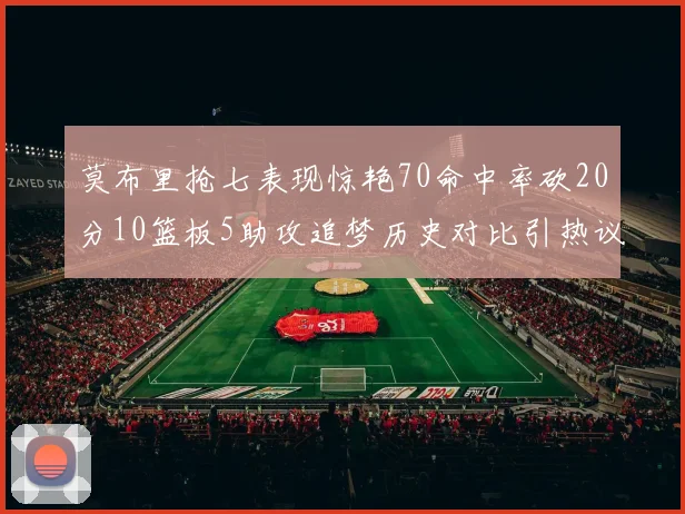 莫布里抢七表现惊艳70命中率砍20分10篮板5助攻追梦历史对比引热议
