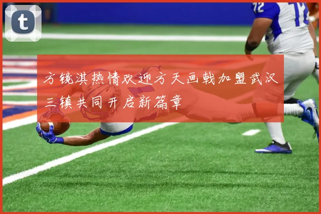 方镜淇热情欢迎方天画戟加盟武汉三镇共同开启新篇章