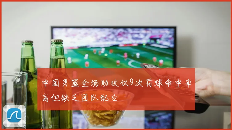 中国男篮全场助攻仅9次罚球命中率高但缺乏团队配合