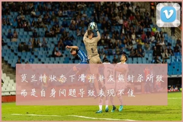 莫兰特状态下滑并非灰熊封杀所致而是自身问题导致表现不佳