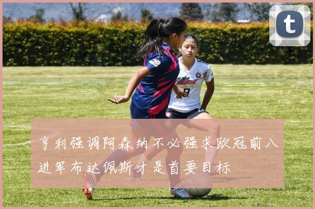 亨利强调阿森纳不必强求欧冠前八进军布达佩斯才是首要目标