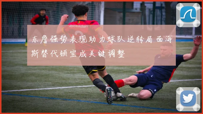 东詹强势表现助力球队逆转局面海斯替代顿宝成关键调整