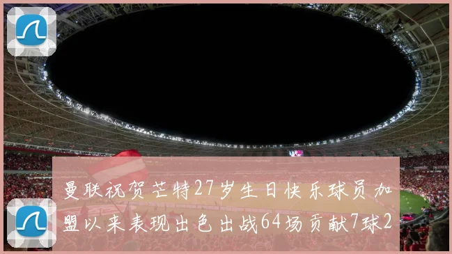 曼联祝贺芒特27岁生日快乐球员加盟以来表现出色出战64场贡献7球2助