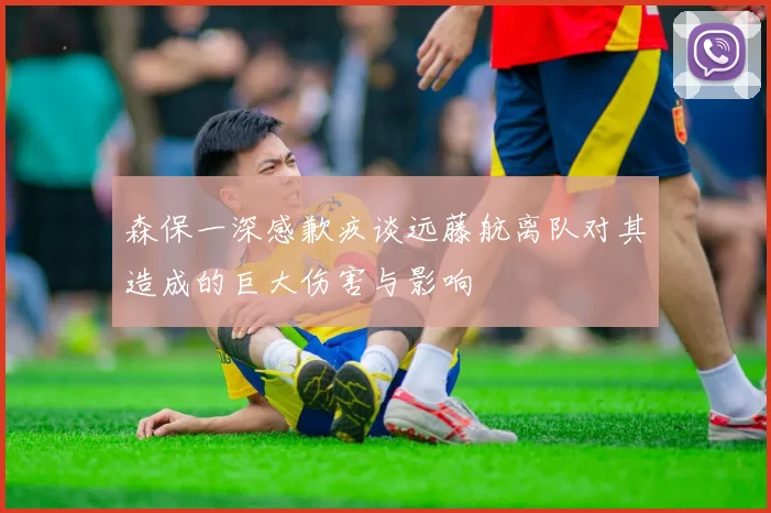 森保一深感歉疚谈远藤航离队对其造成的巨大伤害与影响