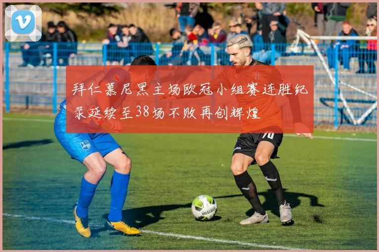 拜仁慕尼黑主场欧冠小组赛连胜纪录延续至38场不败再创辉煌
