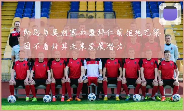 凯恩与奥利塞加盟拜仁前拒绝巴黎因不看好其未来发展潜力