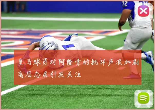 皇马球员对阿隆索的批评声浪加剧高层态度引发关注