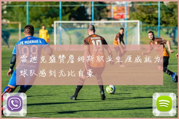 雷迪克盛赞詹姆斯职业生涯成就为球队感到无比自豪