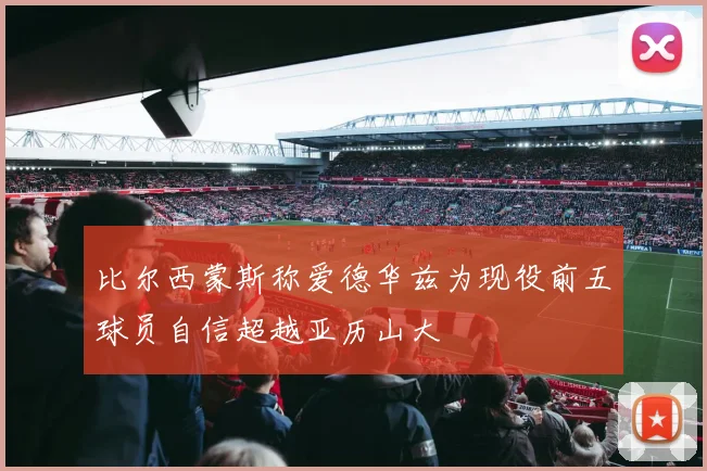比尔西蒙斯称爱德华兹为现役前五球员自信超越亚历山大