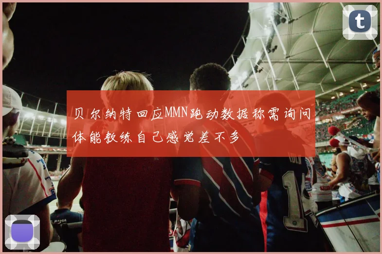 贝尔纳特回应MMN跑动数据称需询问体能教练自己感觉差不多