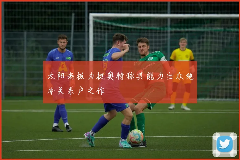 太阳老板力挺奥特称其能力出众绝非关系户之作