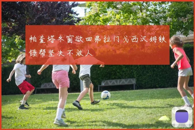帕奎塔冬窗欲回弗拉门戈西汉姆铁锤帮坚决不放人